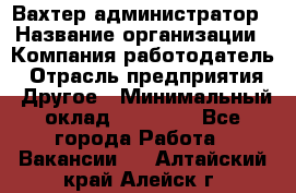 Вахтер-администратор › Название организации ­ Компания-работодатель › Отрасль предприятия ­ Другое › Минимальный оклад ­ 17 000 - Все города Работа » Вакансии   . Алтайский край,Алейск г.